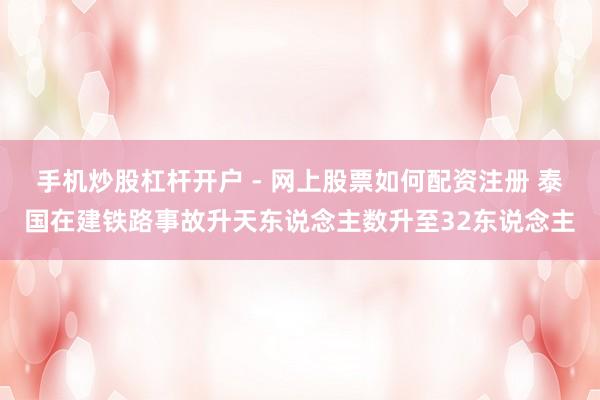 手机炒股杠杆开户 - 网上股票如何配资注册 泰国在建铁路事故升天东说念主数升至32东说念主