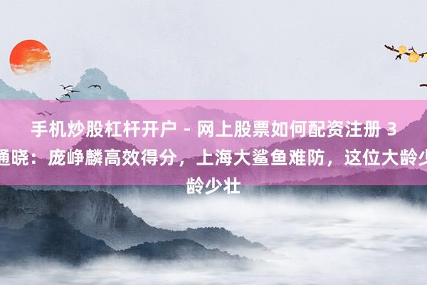 手机炒股杠杆开户 - 网上股票如何配资注册 3点通晓：庞峥麟高效得分，上海大鲨鱼难防，这位大龄少壮