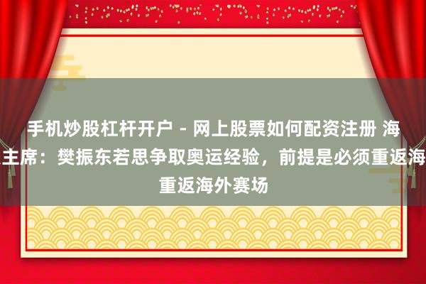 手机炒股杠杆开户 - 网上股票如何配资注册 海外乒联主席：樊振东若思争取奥运经验，前提是必须重返海外赛场
