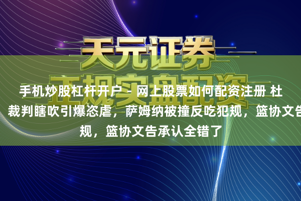 手机炒股杠杆开户 - 网上股票如何配资注册 杜锋无奈苦笑！裁判瞎吹引爆恣虐，萨姆纳被撞反吃犯规，篮协文告承认全错了