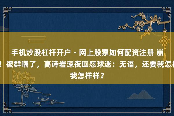 手机炒股杠杆开户 - 网上股票如何配资注册 崩溃了！被群嘲了，高诗岩深夜回怼球迷：无语，还要我怎样样？