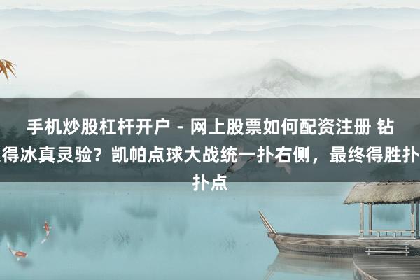 手机炒股杠杆开户 - 网上股票如何配资注册 钻火得冰真灵验？凯帕点球大战统一扑右侧，最终得胜扑点