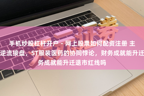 手机炒股杠杆开户 - 网上股票如何配资注册 主力撤退散户逆流接盘，ST服装医药的协同悖论，财务成就能升迁退市红线吗