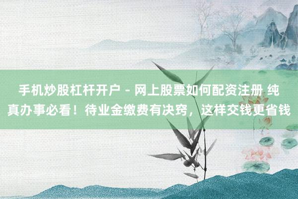 手机炒股杠杆开户 - 网上股票如何配资注册 纯真办事必看！待业金缴费有决窍，这样交钱更省钱