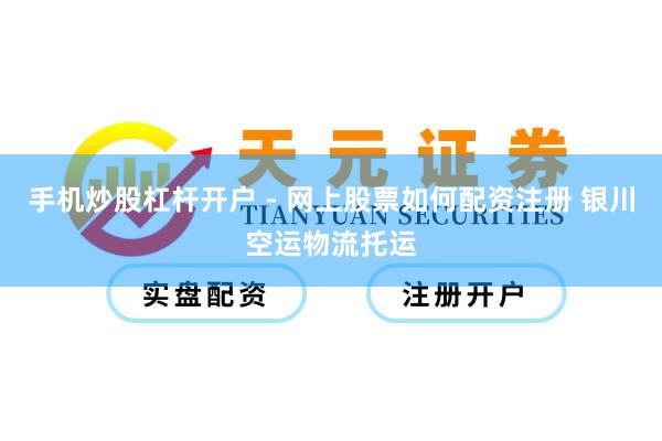 手机炒股杠杆开户 - 网上股票如何配资注册 银川空运物流托运