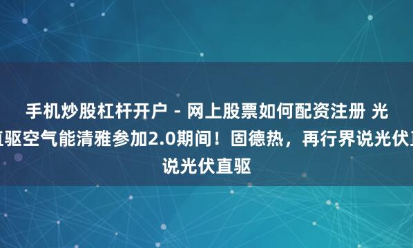 手机炒股杠杆开户 - 网上股票如何配资注册 光伏直驱空气能清雅参加2.0期间！固德热，再行界说光伏直驱