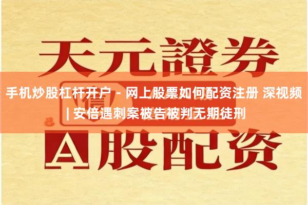 手机炒股杠杆开户 - 网上股票如何配资注册 深视频 | 安倍遇刺案被告被判无期徒刑