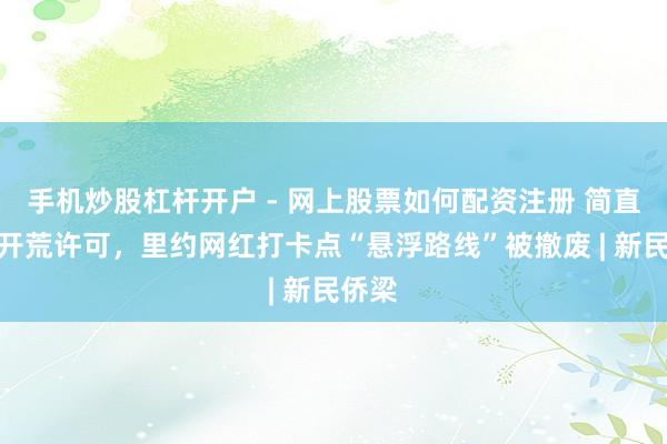 手机炒股杠杆开户 - 网上股票如何配资注册 简直莫得开荒许可，里约网红打卡点“悬浮路线”被撤废 | 新民侨梁