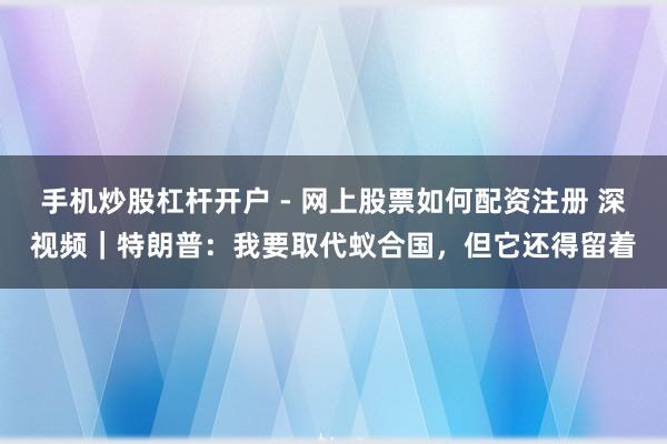 手机炒股杠杆开户 - 网上股票如何配资注册 深视频｜特朗普：我要取代蚁合国，但它还得留着