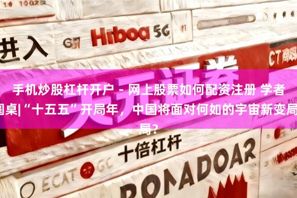 手机炒股杠杆开户 - 网上股票如何配资注册 学者圆桌|“十五五”开局年，中国将面对何如的宇宙新变局？