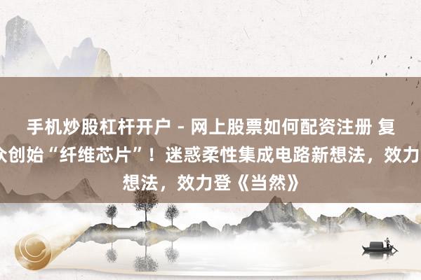 手机炒股杠杆开户 - 网上股票如何配资注册 复旦团队民众创始“纤维芯片”！迷惑柔性集成电路新想法，效力登《当然》