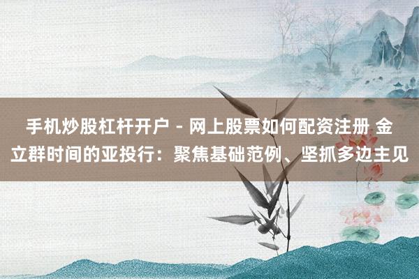 手机炒股杠杆开户 - 网上股票如何配资注册 金立群时间的亚投行：聚焦基础范例、坚抓多边主见