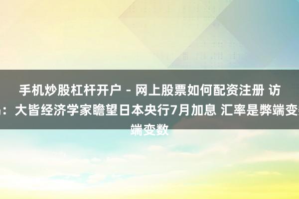 手机炒股杠杆开户 - 网上股票如何配资注册 访谒：大皆经济学家瞻望日本央行7月加息 汇率是弊端变数