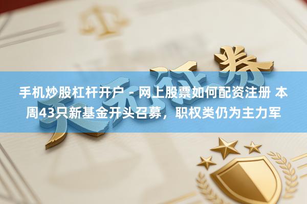 手机炒股杠杆开户 - 网上股票如何配资注册 本周43只新基金开头召募，职权类仍为主力军