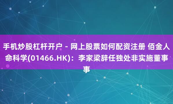 手机炒股杠杆开户 - 网上股票如何配资注册 佰金人命科学(01466.HK)：李家梁辞任独处非实施董事