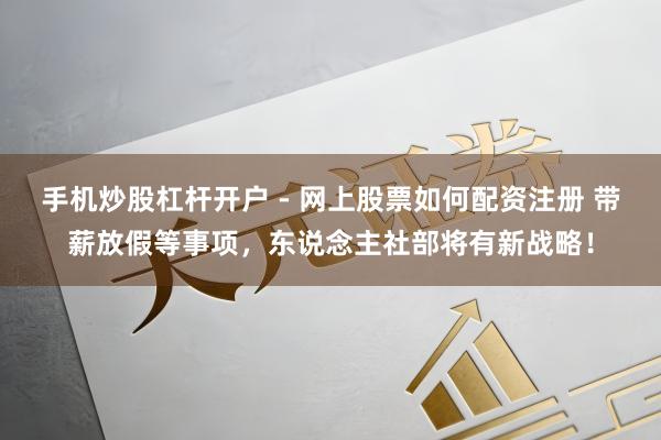 手机炒股杠杆开户 - 网上股票如何配资注册 带薪放假等事项，东说念主社部将有新战略！