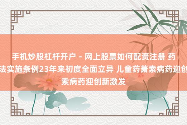 手机炒股杠杆开户 - 网上股票如何配资注册 药品处分法实施条例23年来初度全面立异 儿童药萧索病药迎创新激发