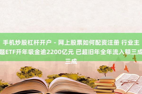 手机炒股杠杆开户 - 网上股票如何配资注册 行业主题ETF开年吸金逾2200亿元 已超旧年全年流入额三成