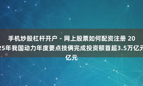 手机炒股杠杆开户 - 网上股票如何配资注册 2025年我国动力年度要点技俩完成投资额首超3.5万亿元