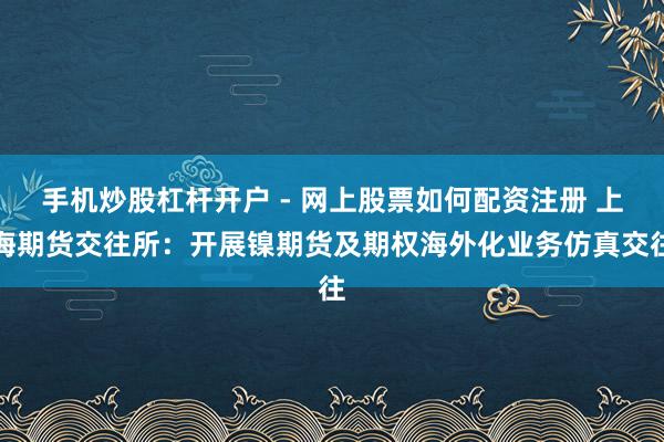 手机炒股杠杆开户 - 网上股票如何配资注册 上海期货交往所：开展镍期货及期权海外化业务仿真交往