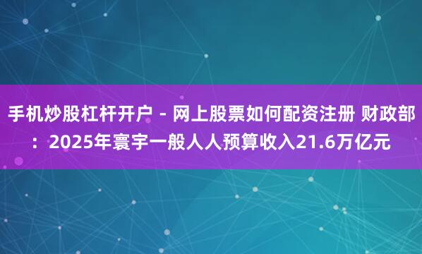 手机炒股杠杆开户 - 网上股票如何配资注册 财政部：2025年寰宇一般人人预算收入21.6万亿元