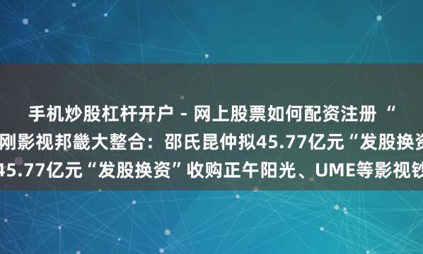 手机炒股杠杆开户 - 网上股票如何配资注册 “不是借壳上市！”黎瑞刚影视邦畿大整合：邵氏昆仲拟45.77亿元“发股换资”收购正午阳光、UME等影视钞票