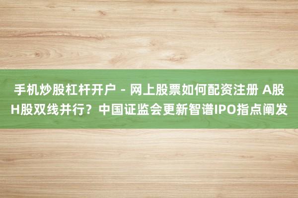 手机炒股杠杆开户 - 网上股票如何配资注册 A股H股双线并行？中国证监会更新智谱IPO指点阐发