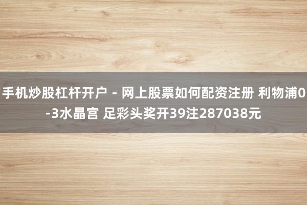 手机炒股杠杆开户 - 网上股票如何配资注册 利物浦0-3水晶宫 足彩头奖开39注287038元