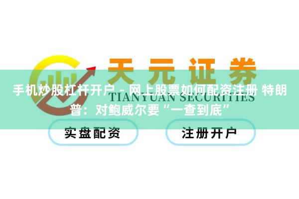 手机炒股杠杆开户 - 网上股票如何配资注册 特朗普：对鲍威尔要“一查到底”