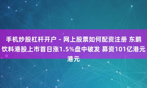 手机炒股杠杆开户 - 网上股票如何配资注册 东鹏饮料港股上市首日涨1.5%盘中破发 募资101亿港元