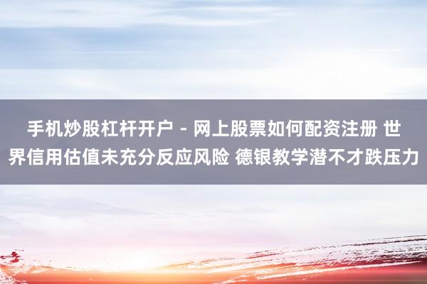 手机炒股杠杆开户 - 网上股票如何配资注册 世界信用估值未充分反应风险 德银教学潜不才跌压力