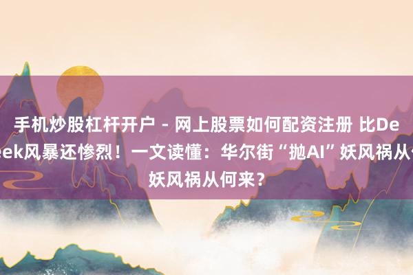 手机炒股杠杆开户 - 网上股票如何配资注册 比DeepSeek风暴还惨烈！一文读懂：华尔街“抛AI”妖风祸从何来？