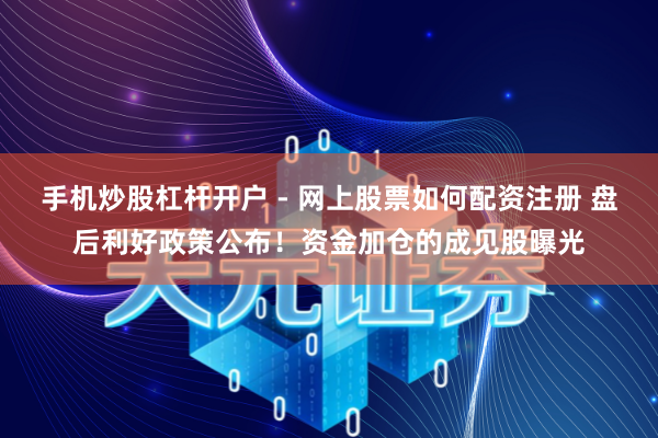 手机炒股杠杆开户 - 网上股票如何配资注册 盘后利好政策公布！资金加仓的成见股曝光
