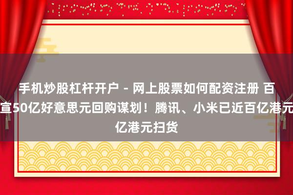 手机炒股杠杆开户 - 网上股票如何配资注册 百度官宣50亿好意思元回购谋划！腾讯、小米已近百亿港元扫货