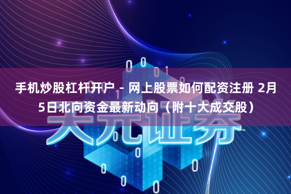 手机炒股杠杆开户 - 网上股票如何配资注册 2月5日北向资金最新动向（附十大成交股）