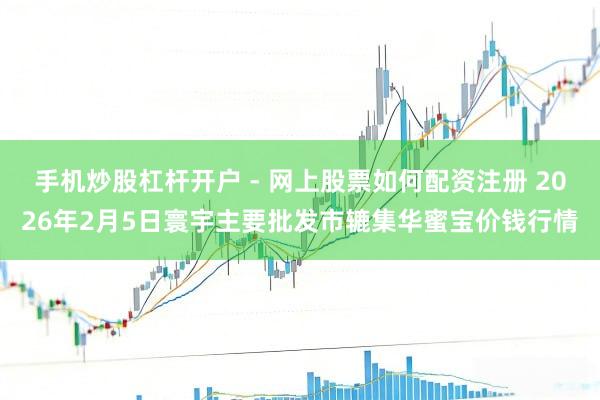 手机炒股杠杆开户 - 网上股票如何配资注册 2026年2月5日寰宇主要批发市辘集华蜜宝价钱行情