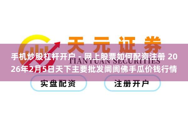 手机炒股杠杆开户 - 网上股票如何配资注册 2026年2月5日天下主要批发阛阓佛手瓜价钱行情