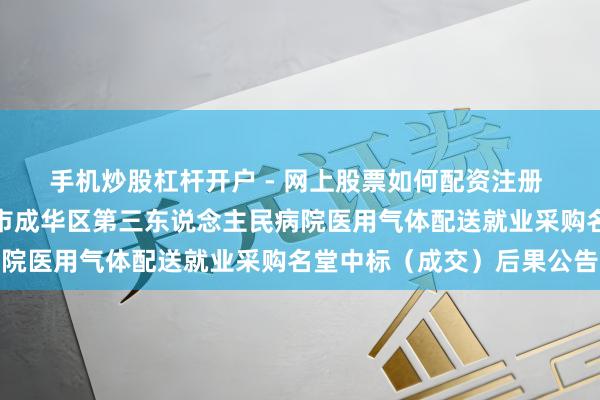 手机炒股杠杆开户 - 网上股票如何配资注册 侨源股份中标：成王人市成华区第三东说念主民病院医用气体配送就业采购名堂中标（成交）后果公告
