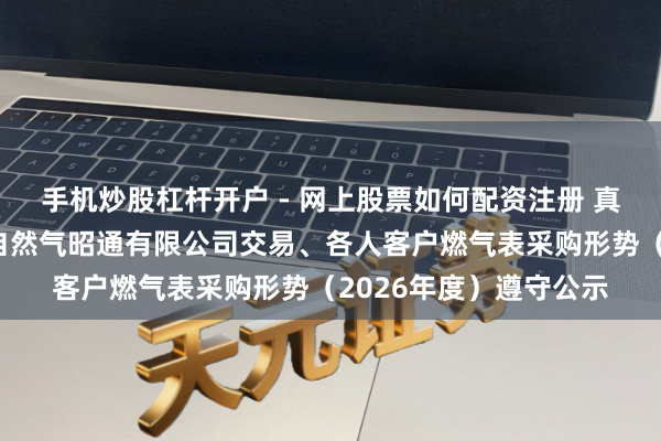 手机炒股杠杆开户 - 网上股票如何配资注册 真兰神情中标：云南省自然气昭通有限公司交易、各人客户燃气表采购形势（2026年度）遵守公示