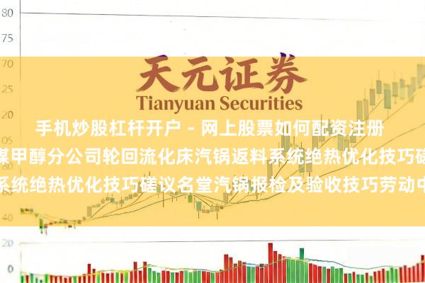 手机炒股杠杆开户 - 网上股票如何配资注册 龙源技巧招标成果：宁煤甲醇分公司轮回流化床汽锅返料系统绝热优化技巧磋议名堂汽锅报检及验收技巧劳动中标公告