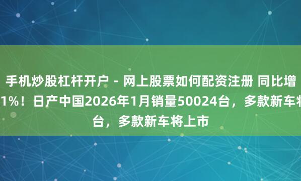 手机炒股杠杆开户 - 网上股票如何配资注册 同比增长10.1%！日产中国2026年1月销量50024台，多款新车将上市
