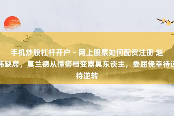 手机炒股杠杆开户 - 网上股票如何配资注册 赵继伟缺席，莫兰德从懂搭档变器具东谈主，委屈侥幸待逆转