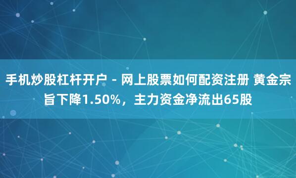 手机炒股杠杆开户 - 网上股票如何配资注册 黄金宗旨下降1.50%，主力资金净流出65股