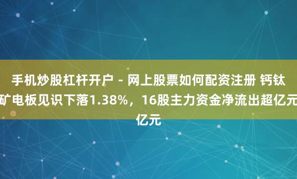 手机炒股杠杆开户 - 网上股票如何配资注册 钙钛矿电板见识下落1.38%，16股主力资金净流出超亿元