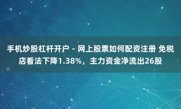 手机炒股杠杆开户 - 网上股票如何配资注册 免税店看法下降1.38%，主力资金净流出26股