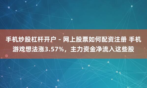 手机炒股杠杆开户 - 网上股票如何配资注册 手机游戏想法涨3.57%，主力资金净流入这些股