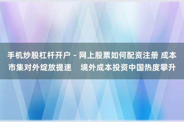 手机炒股杠杆开户 - 网上股票如何配资注册 成本市集对外绽放提速    境外成本投资中国热度攀升