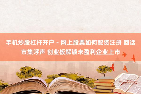 手机炒股杠杆开户 - 网上股票如何配资注册 回话市集呼声 创业板解锁未盈利企业上市
