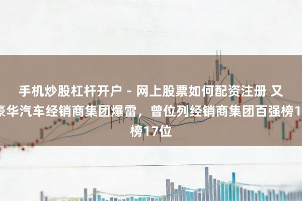 手机炒股杠杆开户 - 网上股票如何配资注册 又一豪华汽车经销商集团爆雷，曾位列经销商集团百强榜17位