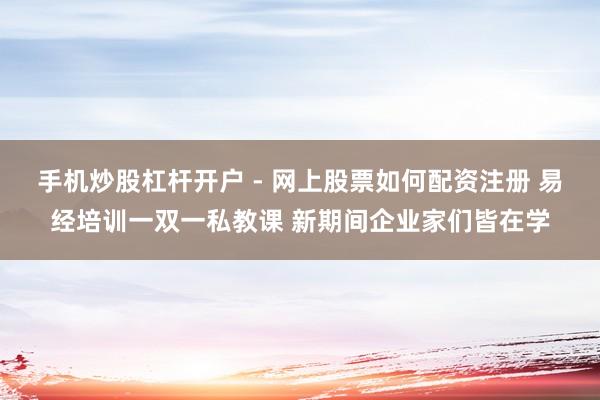 手机炒股杠杆开户 - 网上股票如何配资注册 易经培训一双一私教课 新期间企业家们皆在学